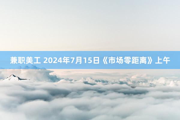 兼职美工 2024年7月15日《市场零距离》上午