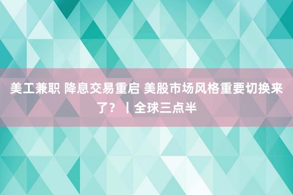 美工兼职 降息交易重启 美股市场风格重要切换来了？丨全球三点半