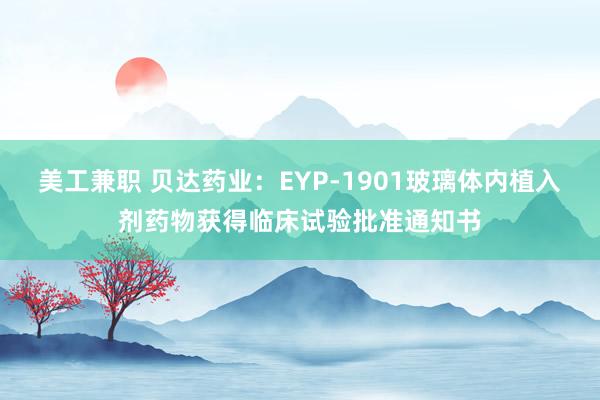 美工兼职 贝达药业：EYP-1901玻璃体内植入剂药物获得临床试验批准通知书