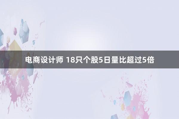 电商设计师 18只个股5日量比超过5倍